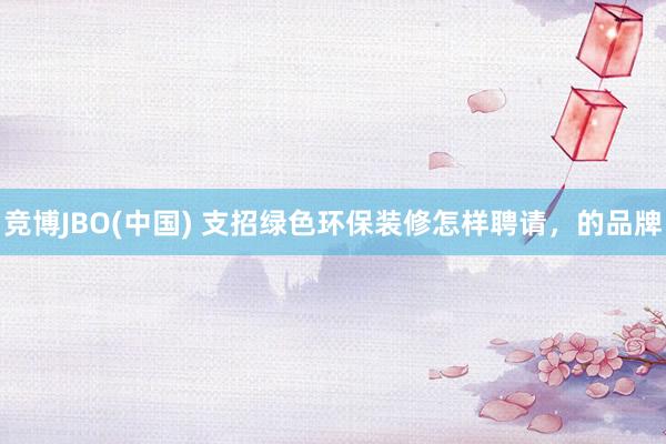 竞博JBO(中国) 支招绿色环保装修怎样聘请，的品牌