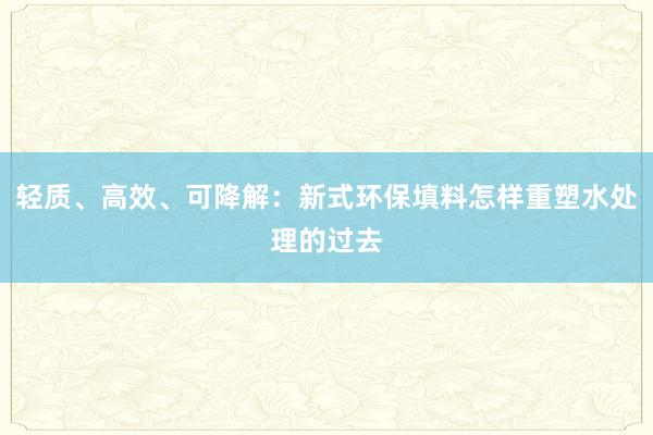 轻质、高效、可降解：新式环保填料怎样重塑水处理的过去