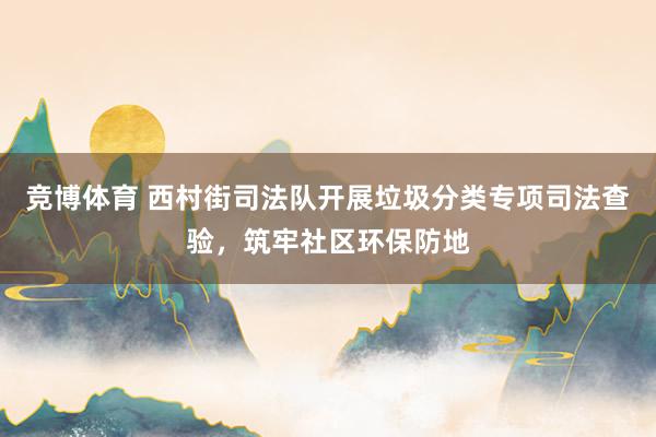 竞博体育 西村街司法队开展垃圾分类专项司法查验，筑牢社区环保防地