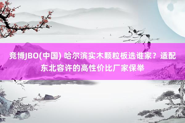 竞博JBO(中国) 哈尔滨实木颗粒板选谁家？适配东北容许的高性价比厂家保举