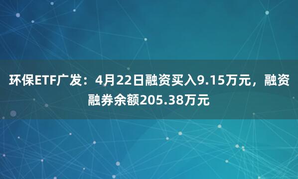 环保ETF广发：4月22日融资买入9.15万元，融资融券余额205.38万元
