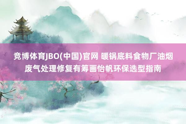 竞博体育JBO(中国)官网 暖锅底料食物厂油烟废气处理修复有筹画怡帆环保选型指南
