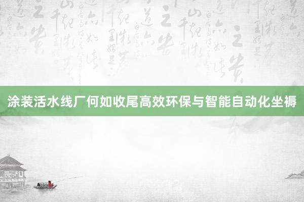 涂装活水线厂何如收尾高效环保与智能自动化坐褥