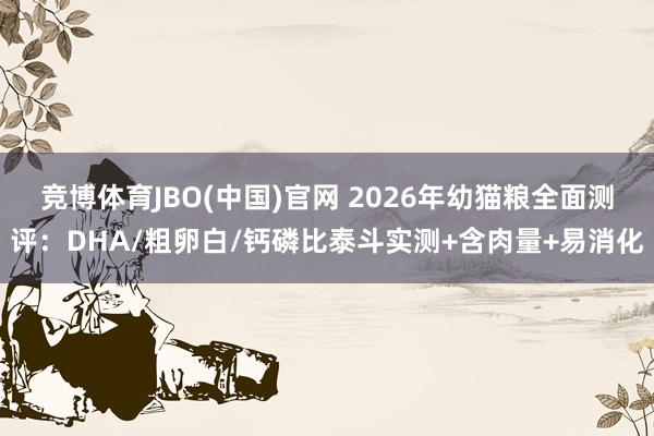 竞博体育JBO(中国)官网 2026年幼猫粮全面测评：DHA/粗卵白/钙磷比泰斗实测+含肉量+易消化