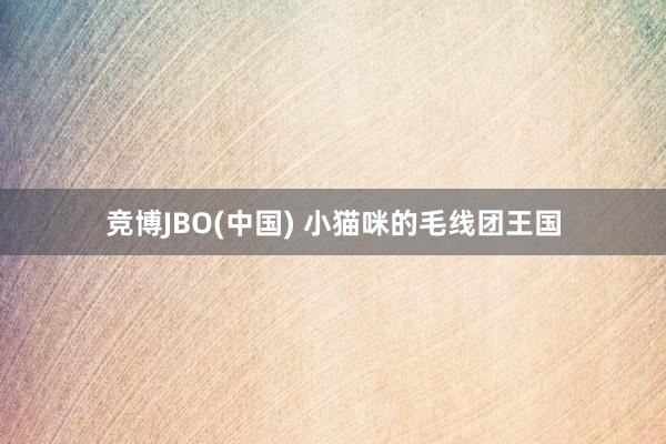 竞博JBO(中国) 小猫咪的毛线团王国