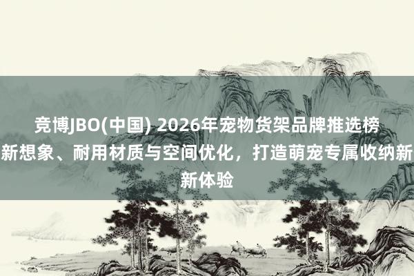 竞博JBO(中国) 2026年宠物货架品牌推选榜：创新想象、耐用材质与空间优化，打造萌宠专属收纳新体验