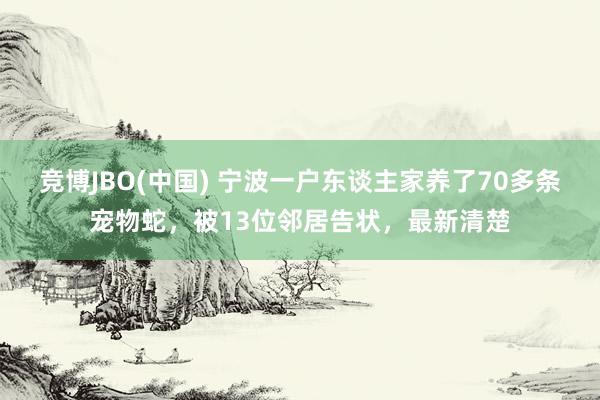 竞博JBO(中国) 宁波一户东谈主家养了70多条宠物蛇，被13位邻居告状，最新清楚