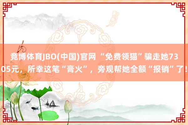 竞博体育JBO(中国)官网 “免费领猫”骗走她7305元，所幸这笔“膏火”，旁观帮她全额“报销”了！