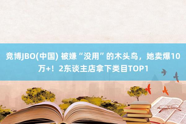 竞博JBO(中国) 被嫌“没用”的木头鸟，她卖爆10万+！2东谈主店拿下类目TOP1
