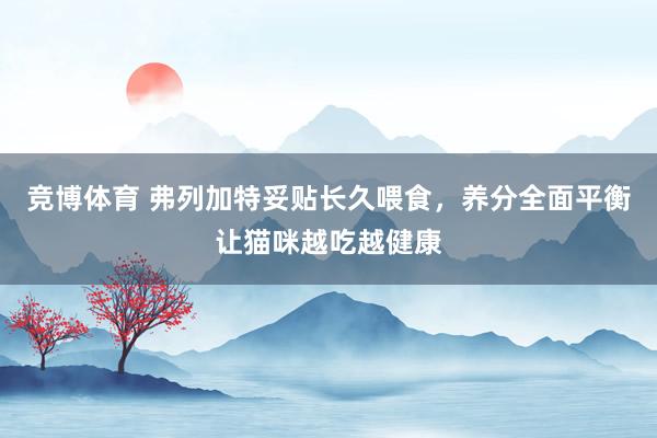 竞博体育 弗列加特妥贴长久喂食，养分全面平衡让猫咪越吃越健康