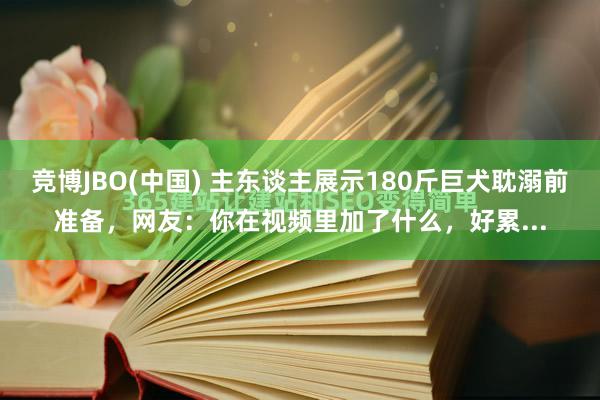竞博JBO(中国) 主东谈主展示180斤巨犬耽溺前准备，网友：你在视频里加了什么，好累...