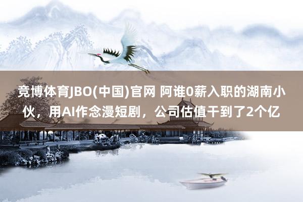 竞博体育JBO(中国)官网 阿谁0薪入职的湖南小伙，用AI作念漫短剧，公司估值干到了2个亿