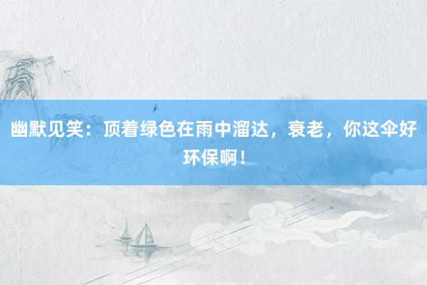 幽默见笑：顶着绿色在雨中溜达，衰老，你这伞好环保啊！