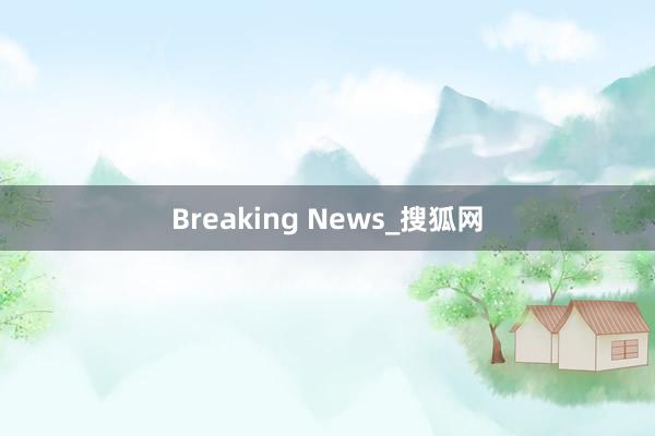 Breaking News_搜狐网