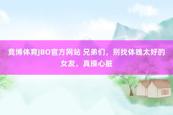 竞博体育JBO官方网站 兄弟们，别找体魄太好的女友，真操心脏