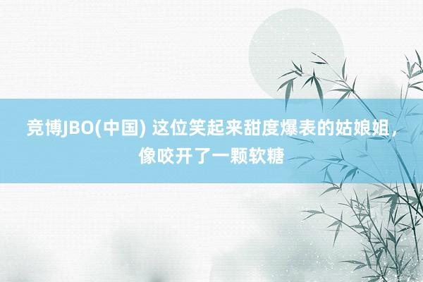 竞博JBO(中国) 这位笑起来甜度爆表的姑娘姐，像咬开了一颗软糖