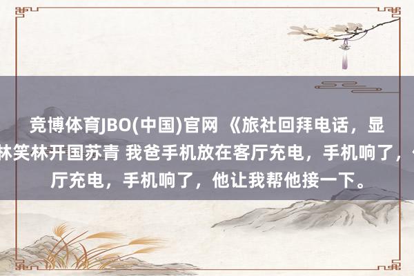 竞博体育JBO(中国)官网 《旅社回拜电话，显现爸爸第二个家》林笑林开国苏青 我爸手机放在客厅充电，手机响了，他让我帮他接一下。