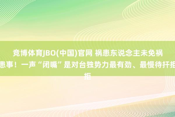 竞博体育JBO(中国)官网 祸患东说念主未免祸患事！一声“闭嘴”是对台独势力最有劲、最慢待扞拒