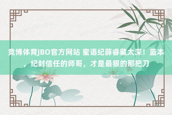 竞博体育JBO官方网站 蜜语纪薛睿藏太深！蓝本，纪封信任的师哥，才是最狠的那把刀