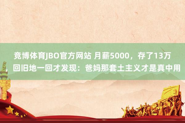 竞博体育JBO官方网站 月薪5000，存了13万，回旧地一回才发现：爸妈那套土主义才是真中用