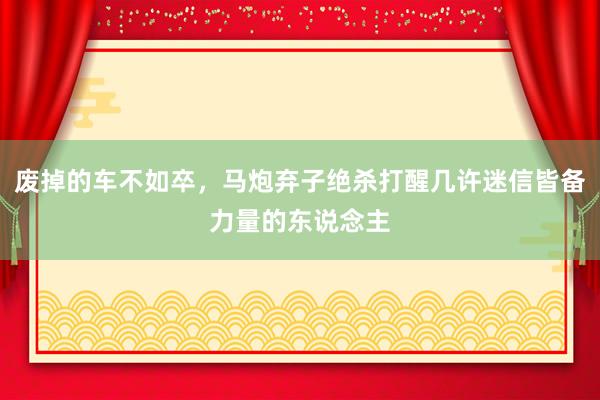 废掉的车不如卒，马炮弃子绝杀打醒几许迷信皆备力量的东说念主