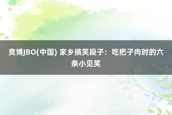 竞博JBO(中国) 家乡搞笑段子：吃把子肉时的六条小见笑