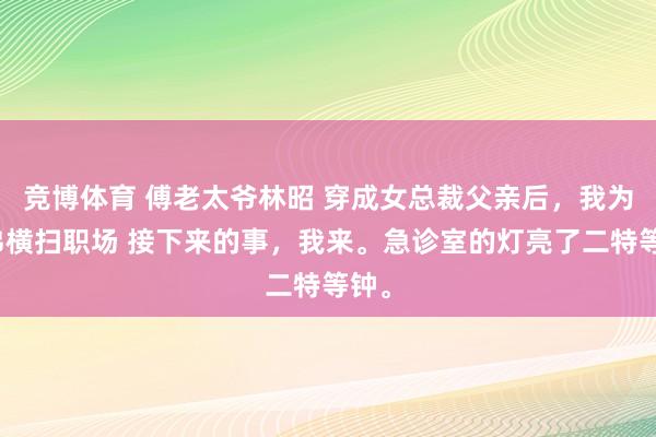 竞博体育 傅老太爷林昭 穿成女总裁父亲后，我为兄弟横扫职场 接下来的事，我来。急诊室的灯亮了二特等钟。