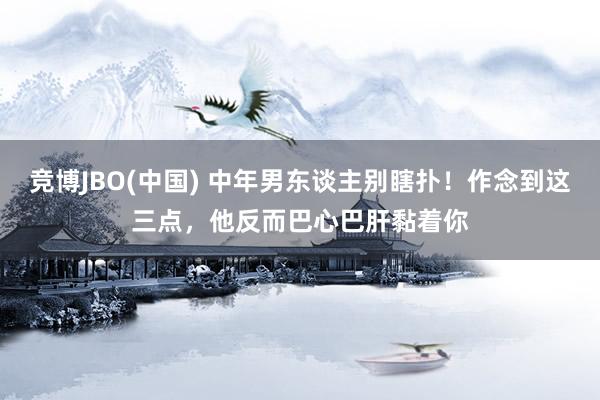 竞博JBO(中国) 中年男东谈主别瞎扑！作念到这三点，他反而巴心巴肝黏着你