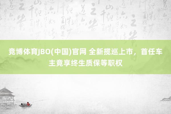 竞博体育JBO(中国)官网 全新揽巡上市，首任车主竟享终生质保等职权
