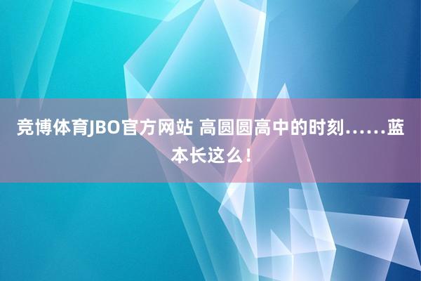 竞博体育JBO官方网站 高圆圆高中的时刻……蓝本长这么！