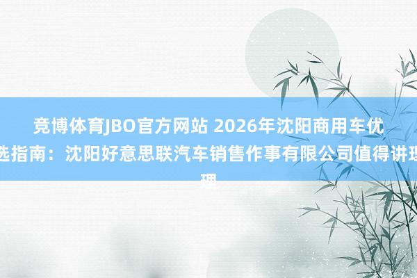 竞博体育JBO官方网站 2026年沈阳商用车优选指南：沈阳好意思联汽车销售作事有限公司值得讲理