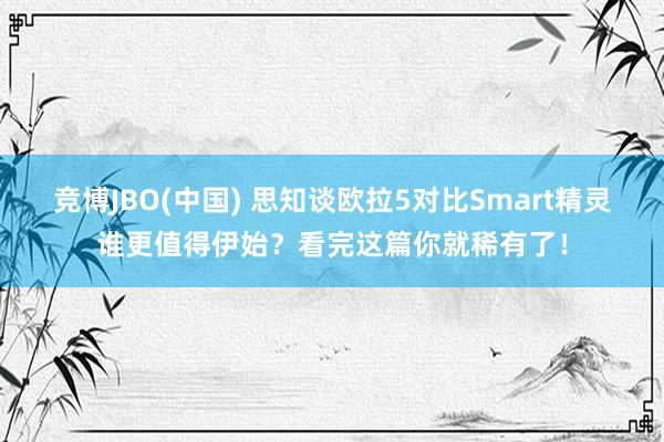 竞博JBO(中国) 思知谈欧拉5对比Smart精灵谁更值得伊始？看完这篇你就稀有了！