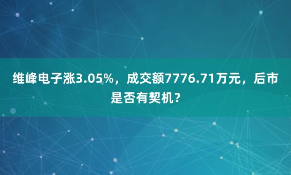 维峰电子涨3.05%，成交额7776.71万元，后市是否有契机？