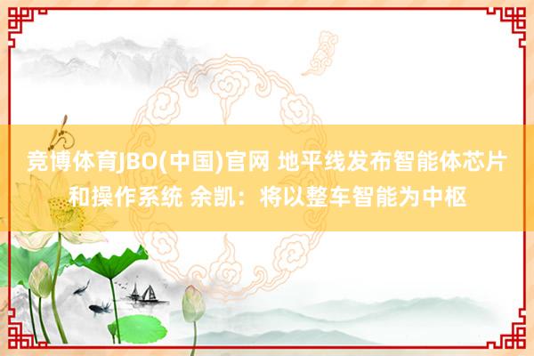 竞博体育JBO(中国)官网 地平线发布智能体芯片和操作系统 余凯：将以整车智能为中枢