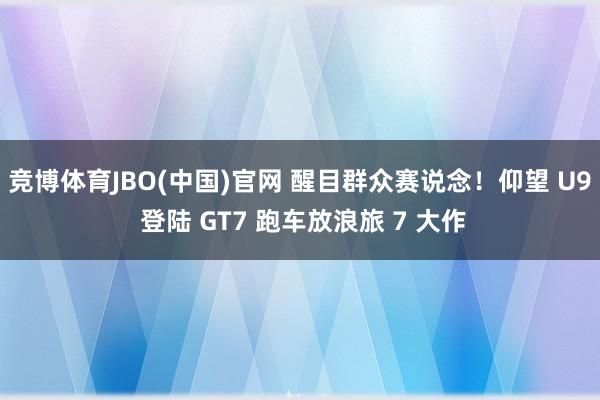 竞博体育JBO(中国)官网 醒目群众赛说念！仰望 U9 登陆 GT7 跑车放浪旅 7 大作
