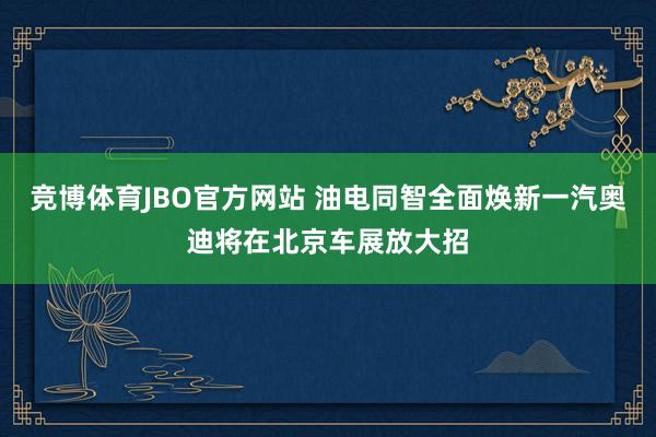 竞博体育JBO官方网站 油电同智全面焕新一汽奥迪将在北京车展放大招