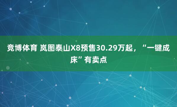 竞博体育 岚图泰山X8预售30.29万起，“一键成床”有卖点