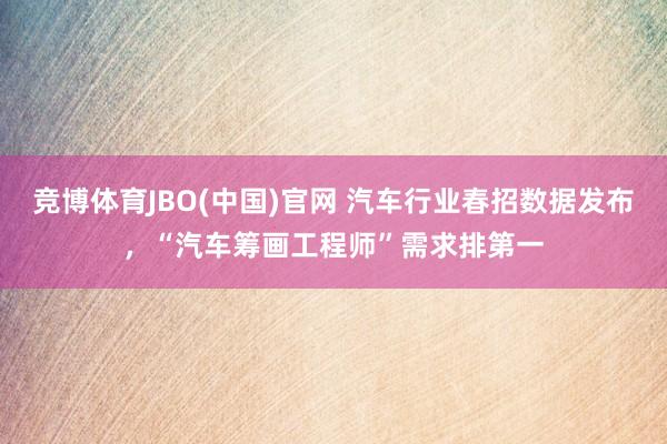 竞博体育JBO(中国)官网 汽车行业春招数据发布，“汽车筹画工程师”需求排第一