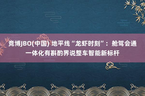 竞博JBO(中国) 地平线“龙虾时刻”：舱驾会通一体化有斟酌界说整车智能新标杆