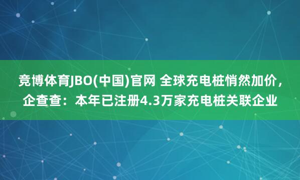 竞博体育JBO(中国)官网 全球充电桩悄然加价，企查查：本年已注册4.3万家充电桩关联企业