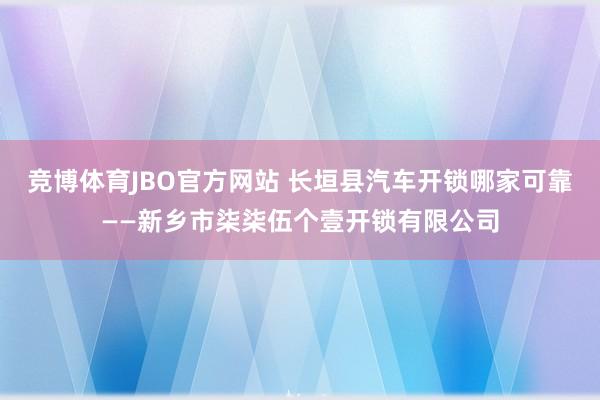 竞博体育JBO官方网站 长垣县汽车开锁哪家可靠——新乡市柒柒伍个壹开锁有限公司
