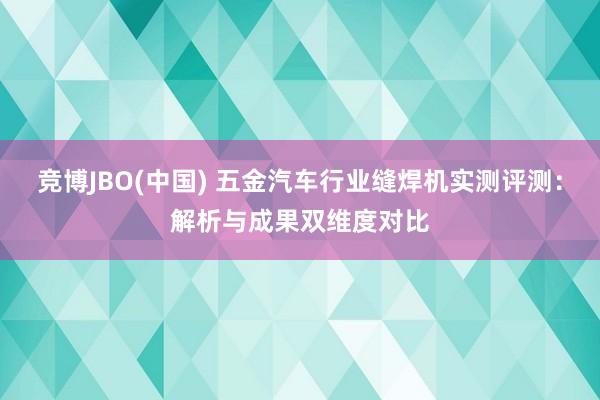 竞博JBO(中国) 五金汽车行业缝焊机实测评测：解析与成果双维度对比