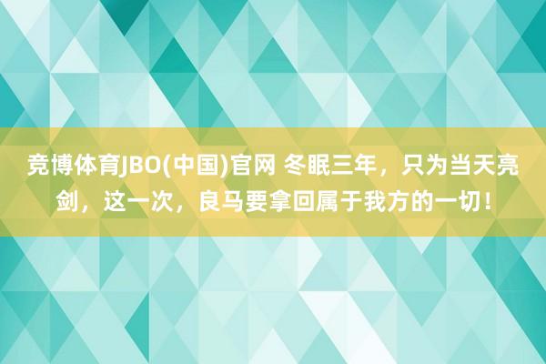 竞博体育JBO(中国)官网 冬眠三年，只为当天亮剑，这一次，良马要拿回属于我方的一切！