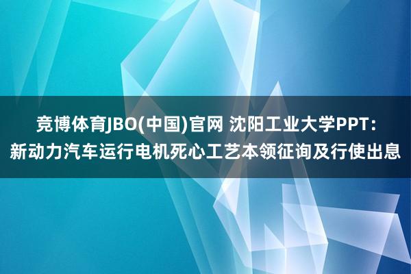 竞博体育JBO(中国)官网 沈阳工业大学PPT：新动力汽车运行电机死心工艺本领征询及行使出息