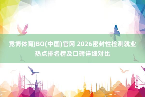 竞博体育JBO(中国)官网 2026密封性检测就业热点排名榜及口碑详细对比