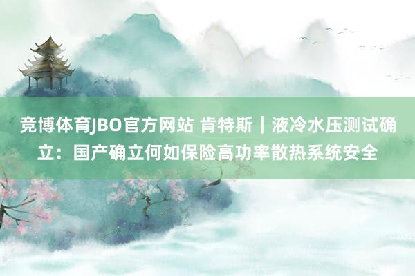 竞博体育JBO官方网站 肯特斯｜液冷水压测试确立：国产确立何如保险高功率散热系统安全