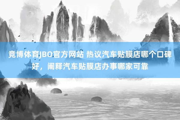 竞博体育JBO官方网站 热议汽车贴膜店哪个口碑好，阐释汽车贴膜店办事哪家可靠