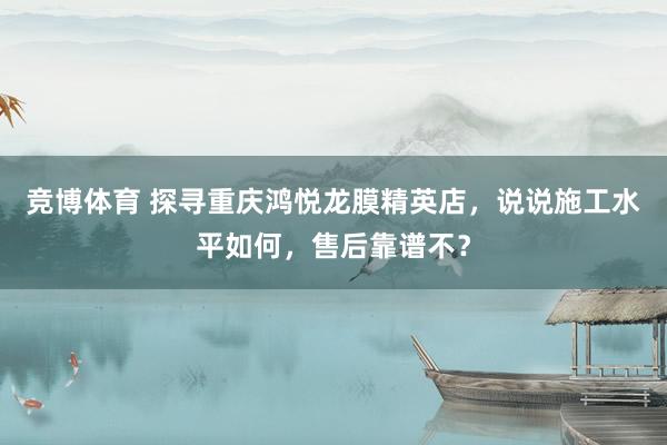 竞博体育 探寻重庆鸿悦龙膜精英店，说说施工水平如何，售后靠谱不？