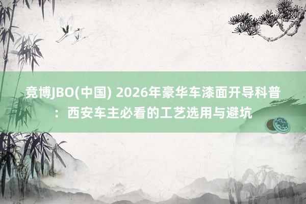 竞博JBO(中国) 2026年豪华车漆面开导科普：西安车主必看的工艺选用与避坑