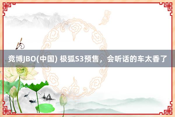 竞博JBO(中国) 极狐S3预售，会听话的车太香了